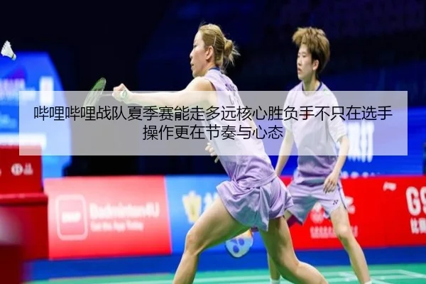 哔哩哔哩战队夏季赛能走多远核心胜负手不只在选手操作更在节奏与心态