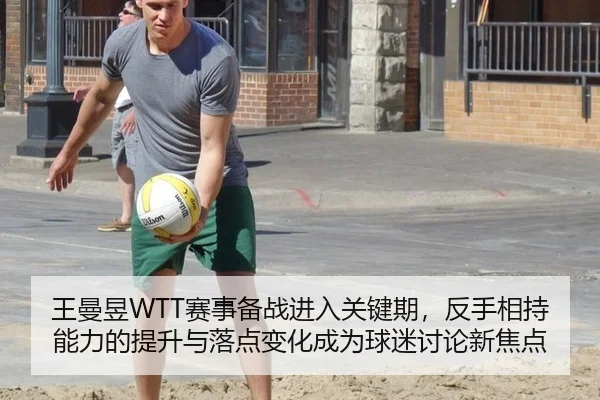 王曼昱WTT赛事备战进入关键期，反手相持能力的提升与落点变化成为球迷讨论新焦点